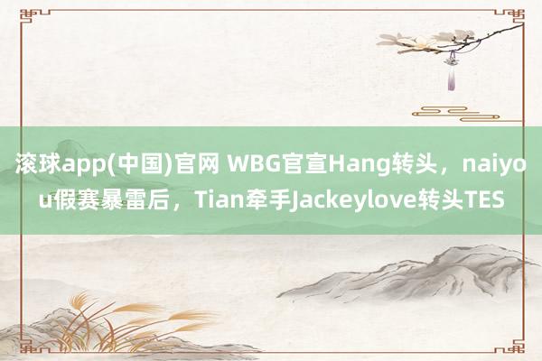 滚球app(中国)官网 WBG官宣Hang转头，naiyou假赛暴雷后，Tian牵手Jackeylove转头TES