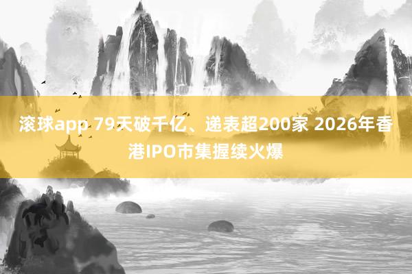 滚球app 79天破千亿、递表超200家 2026年香港IPO市集握续火爆