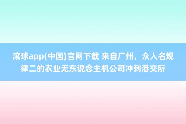 滚球app(中国)官网下载 来自广州，众人名规律二的农业无东说念主机公司冲刺港交所