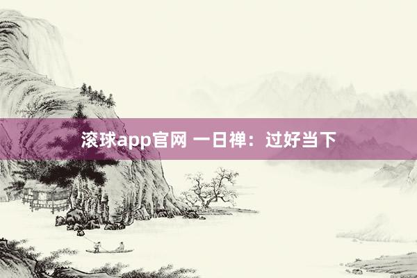 滚球app官网 一日禅：过好当下