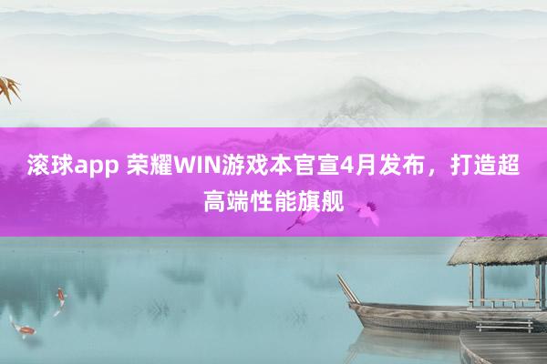 滚球app 荣耀WIN游戏本官宣4月发布，打造超高端性能旗舰