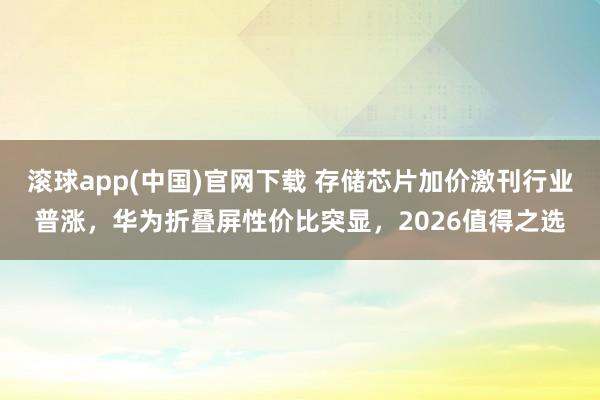 滚球app(中国)官网下载 存储芯片加价激刊行业普涨，华为折叠屏性价比突显，2026值得之选