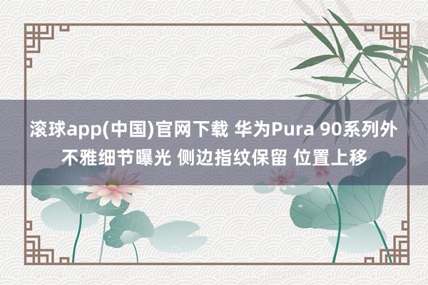 滚球app(中国)官网下载 华为Pura 90系列外不雅细节曝光 侧边指纹保留 位置上移