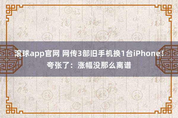 滚球app官网 网传3部旧手机换1台iPhone！夸张了：涨幅没那么离谱