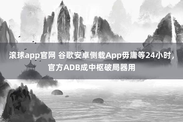滚球app官网 谷歌安卓侧载App毋庸等24小时，官方ADB成中枢破局器用