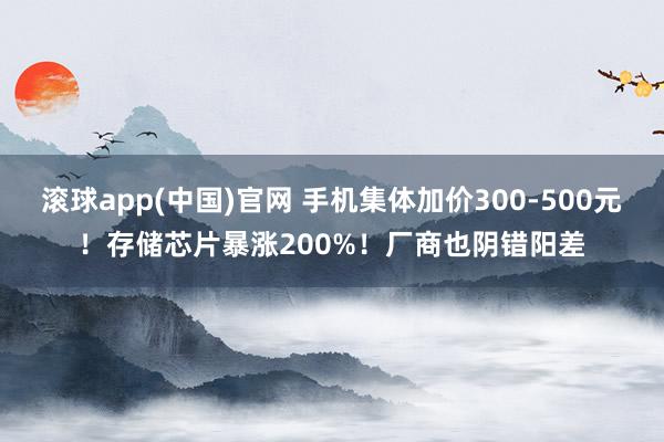 滚球app(中国)官网 手机集体加价300-500元！存储芯片暴涨200%！厂商也阴错阳差