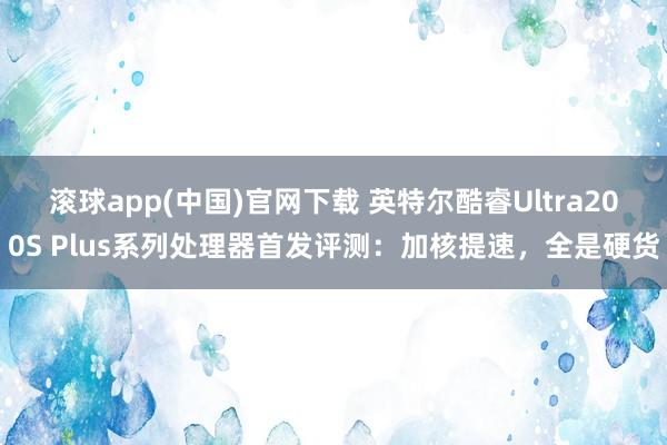 滚球app(中国)官网下载 英特尔酷睿Ultra200S Plus系列处理器首发评测：加核提速，全是硬货