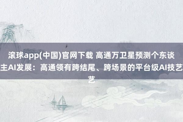 滚球app(中国)官网下载 高通万卫星预测个东谈主AI发展：高通领有跨结尾、跨场景的平台级AI技艺