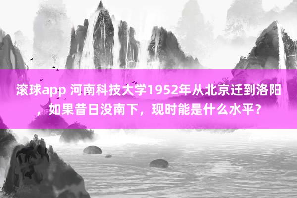 滚球app 河南科技大学1952年从北京迁到洛阳，如果昔日没南下，现时能是什么水平？