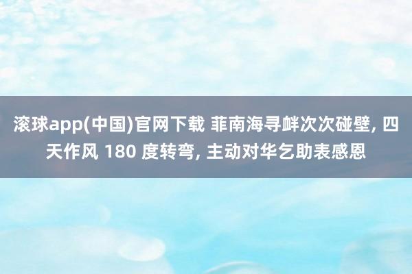 滚球app(中国)官网下载 菲南海寻衅次次碰壁， 四天作风 180 度转弯， 主动对华乞助表感恩