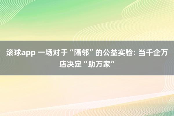 滚球app 一场对于“隔邻”的公益实验: 当千企万店决定“助万家”
