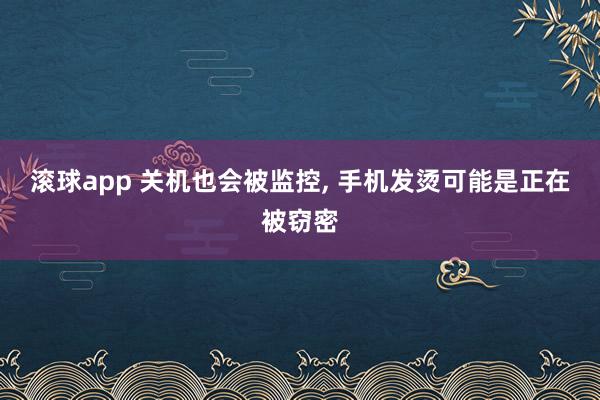 滚球app 关机也会被监控， 手机发烫可能是正在被窃密