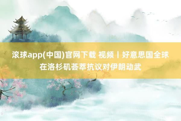 滚球app(中国)官网下载 视频丨好意思国全球在洛杉矶荟萃抗议对伊朗动武