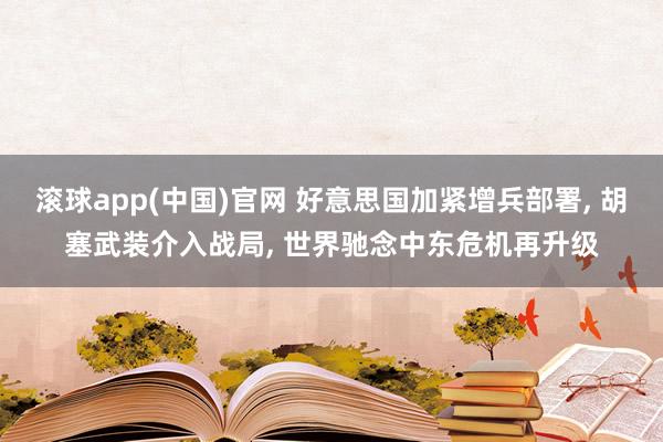 滚球app(中国)官网 好意思国加紧增兵部署， 胡塞武装介入战局， 世界驰念中东危机再升级