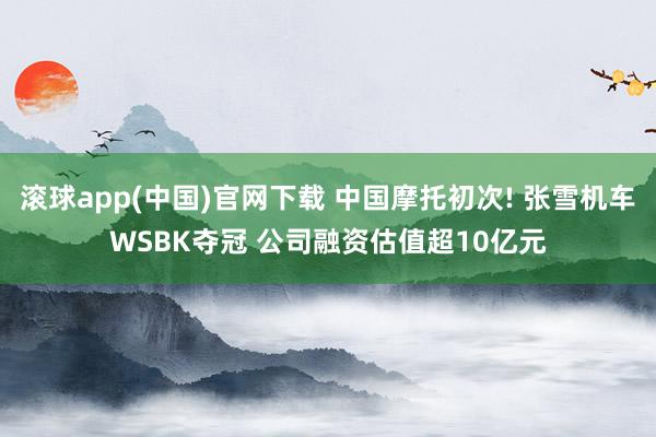 滚球app(中国)官网下载 中国摩托初次! 张雪机车WSBK夺冠 公司融资估值超10亿元