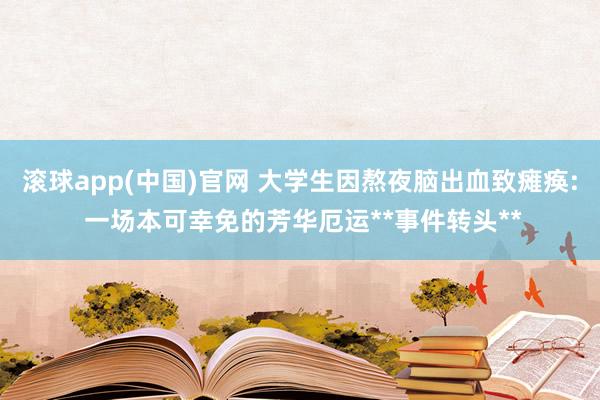 滚球app(中国)官网 大学生因熬夜脑出血致瘫痪: 一场本可幸免的芳华厄运**事件转头**
