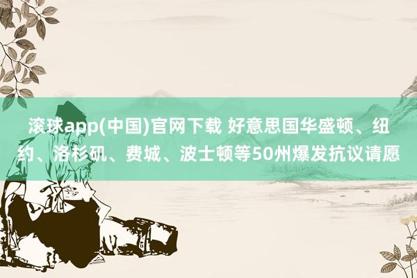 滚球app(中国)官网下载 好意思国华盛顿、纽约、洛杉矶、费城、波士顿等50州爆发抗议请愿