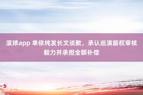 滚球app 单依纯发长文谈歉，承认巡演版权审核毅力并承担全额补偿