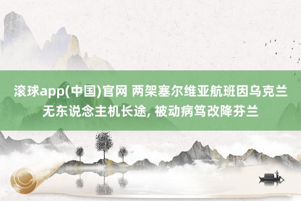 滚球app(中国)官网 两架塞尔维亚航班因乌克兰无东说念主机长途， 被动病笃改降芬兰