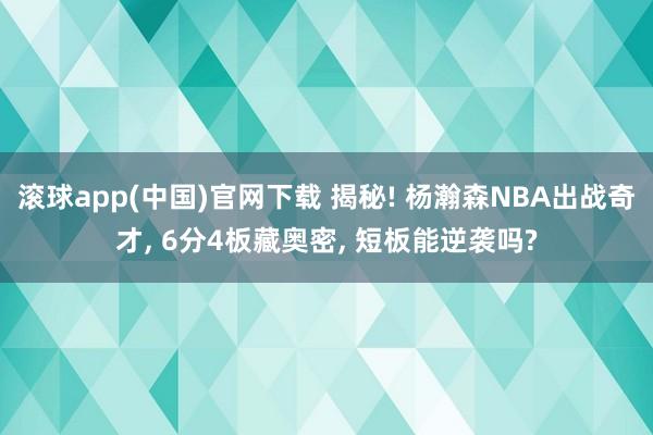 滚球app(中国)官网下载 揭秘! 杨瀚森NBA出战奇才， 6分4板藏奥密， 短板能逆袭吗?