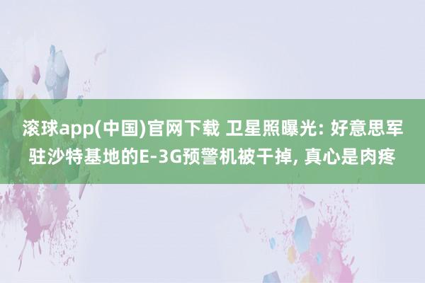 滚球app(中国)官网下载 卫星照曝光: 好意思军驻沙特基地的E-3G预警机被干掉， 真心是肉疼