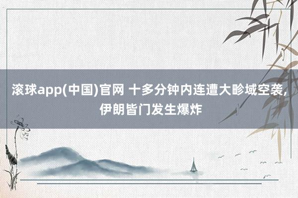 滚球app(中国)官网 十多分钟内连遭大畛域空袭， 伊朗皆门发生爆炸