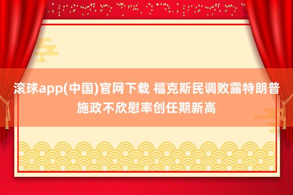 滚球app(中国)官网下载 福克斯民调败露特朗普施政不欣慰率创任期新高