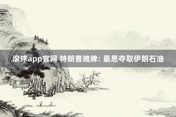 滚球app官网 特朗普摊牌: 最思夺取伊朗石油