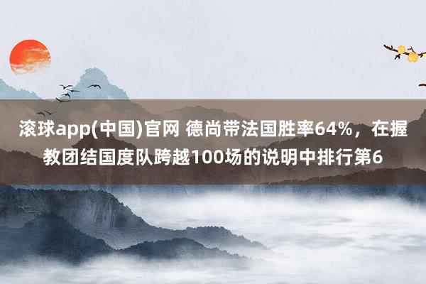 滚球app(中国)官网 德尚带法国胜率64%，在握教团结国度队跨越100场的说明中排行第6