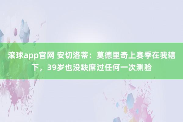 滚球app官网 安切洛蒂：莫德里奇上赛季在我辖下，39岁也没缺席过任何一次测验