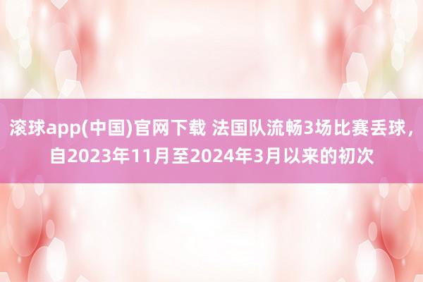 滚球app(中国)官网下载 法国队流畅3场比赛丢球，自2023年11月至2024年3月以来的初次