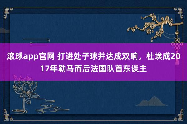 滚球app官网 打进处子球并达成双响，杜埃成2017年勒马而后法国队首东谈主