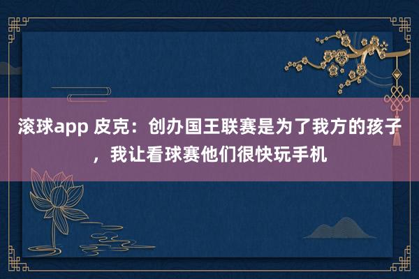 滚球app 皮克：创办国王联赛是为了我方的孩子，我让看球赛他们很快玩手机