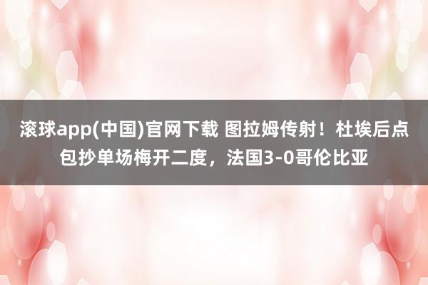 滚球app(中国)官网下载 图拉姆传射！杜埃后点包抄单场梅开二度，法国3-0哥伦比亚