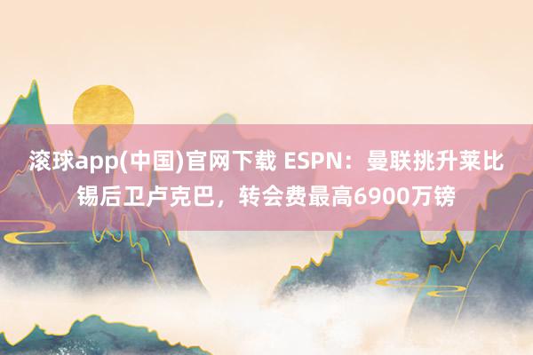 滚球app(中国)官网下载 ESPN：曼联挑升莱比锡后卫卢克巴，转会费最高6900万镑