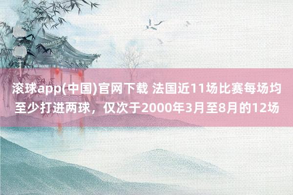 滚球app(中国)官网下载 法国近11场比赛每场均至少打进两球，仅次于2000年3月至8月的12场