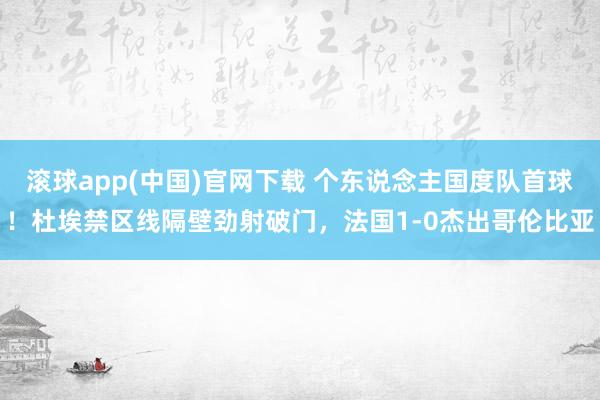 滚球app(中国)官网下载 个东说念主国度队首球！杜埃禁区线隔壁劲射破门，法国1-0杰出哥伦比亚