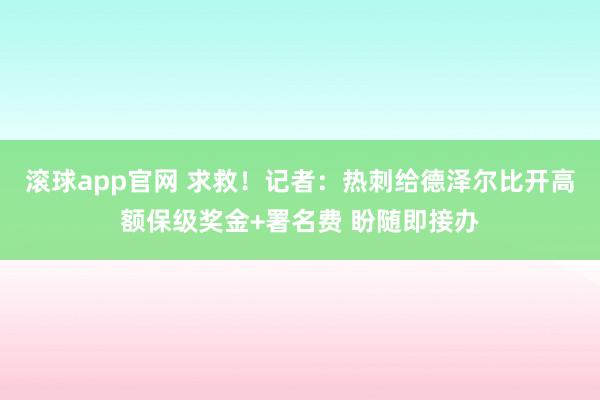 滚球app官网 求救！记者：热刺给德泽尔比开高额保级奖金+署名费 盼随即接办