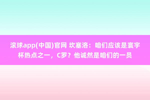 滚球app(中国)官网 坎塞洛：咱们应该是寰宇杯热点之一，C罗？他诚然是咱们的一员
