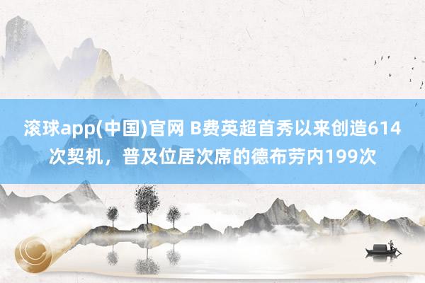 滚球app(中国)官网 B费英超首秀以来创造614次契机，普及位居次席的德布劳内199次