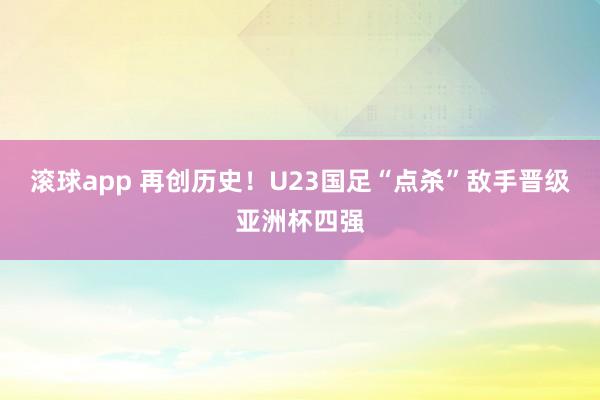 滚球app 再创历史！U23国足“点杀”敌手晋级亚洲杯四强