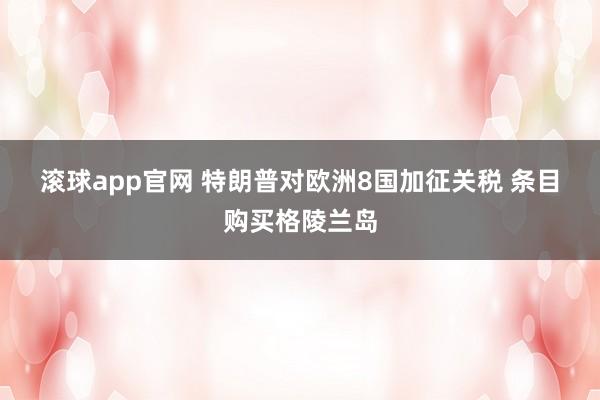 滚球app官网 特朗普对欧洲8国加征关税 条目购买格陵兰岛