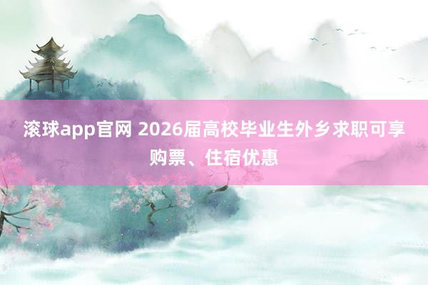 滚球app官网 2026届高校毕业生外乡求职可享购票、住宿优惠