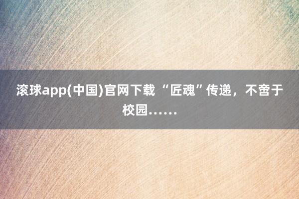 滚球app(中国)官网下载 “匠魂”传递，不啻于校园……
