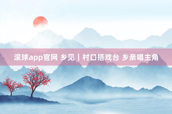 滚球app官网 乡见｜村口搭戏台 乡亲唱主角