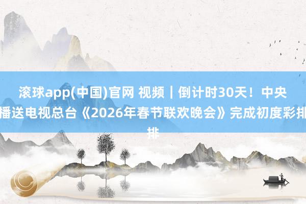 滚球app(中国)官网 视频｜倒计时30天！中央播送电视总台《2026年春节联欢晚会》完成初度彩排