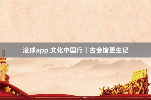 滚球app 文化中国行｜古会馆更生记