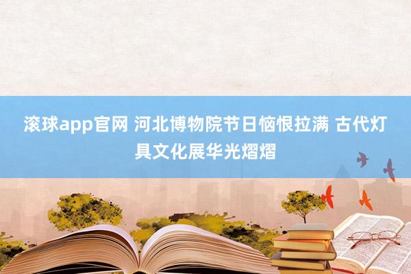 滚球app官网 河北博物院节日恼恨拉满 古代灯具文化展华光熠熠