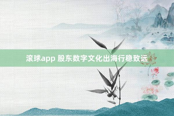 滚球app 股东数字文化出海行稳致远