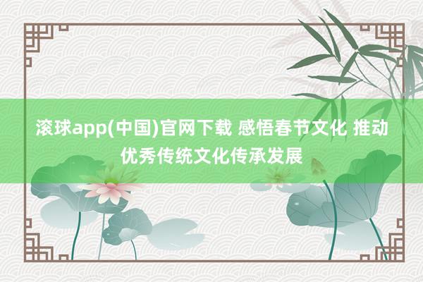 滚球app(中国)官网下载 感悟春节文化 推动优秀传统文化传承发展